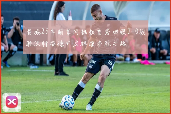 曼城25年前基冈执教首秀回顾3-0战胜沃特福德开启辉煌夺冠之路
