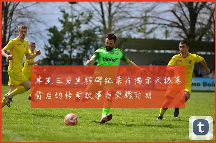 库里三分里程碑纪录片揭示大银幕背后的传奇故事与荣耀时刻