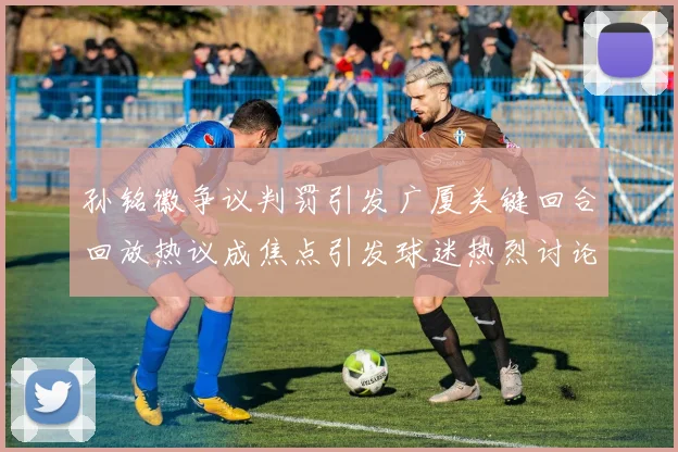 孙铭徽争议判罚引发广厦关键回合回放热议成焦点引发球迷热烈讨论