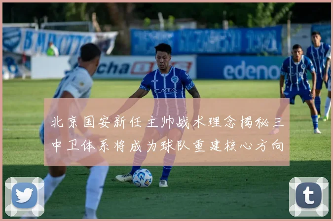 北京国安新任主帅战术理念揭秘三中卫体系将成为球队重建核心方向