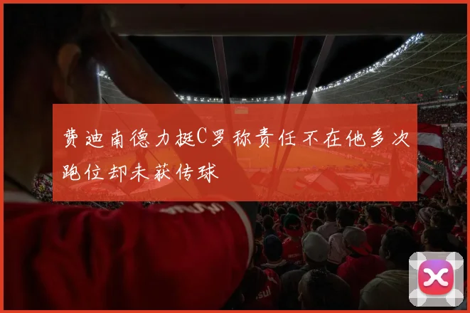 费迪南德力挺C罗称责任不在他多次跑位却未获传球