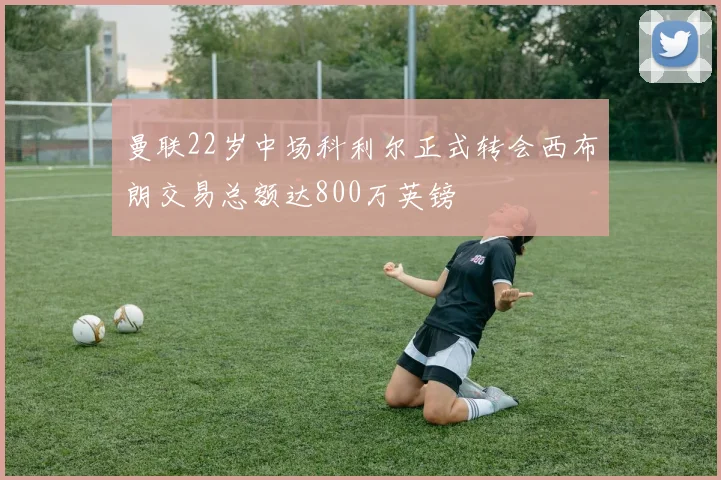 曼联22岁中场科利尔正式转会西布朗交易总额达800万英镑